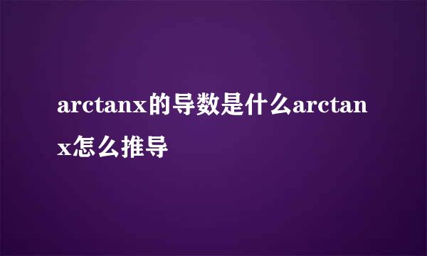 arctanx的导数是什么arctanx怎么推导