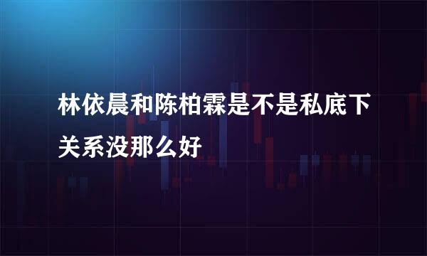 林依晨和陈柏霖是不是私底下关系没那么好