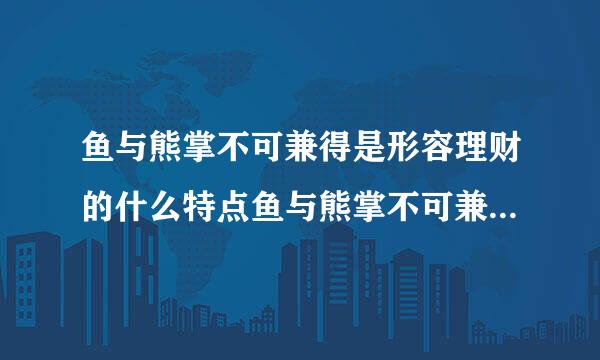 鱼与熊掌不可兼得是形容理财的什么特点鱼与熊掌不可兼得形容理财收益和风险正相关