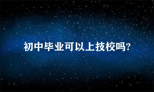 初中毕业可以上技校吗?