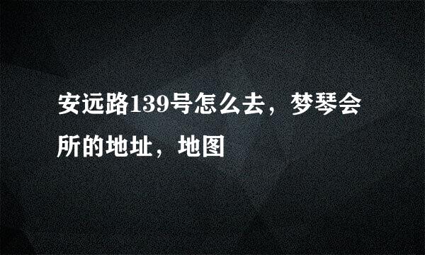 安远路139号怎么去，梦琴会所的地址，地图