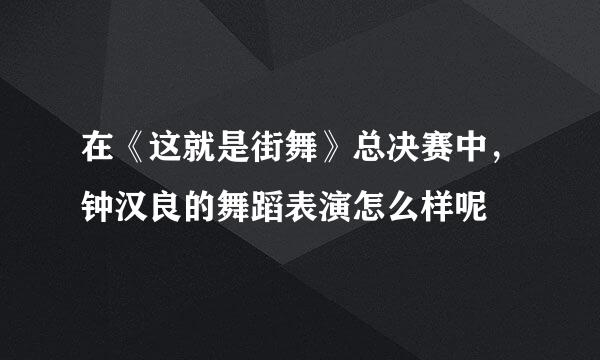 在《这就是街舞》总决赛中，钟汉良的舞蹈表演怎么样呢