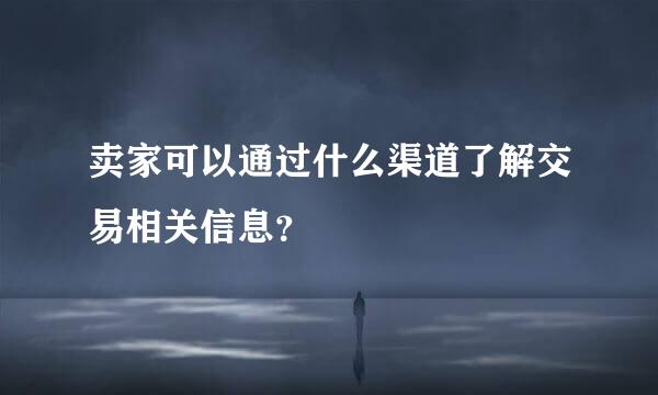 卖家可以通过什么渠道了解交易相关信息？