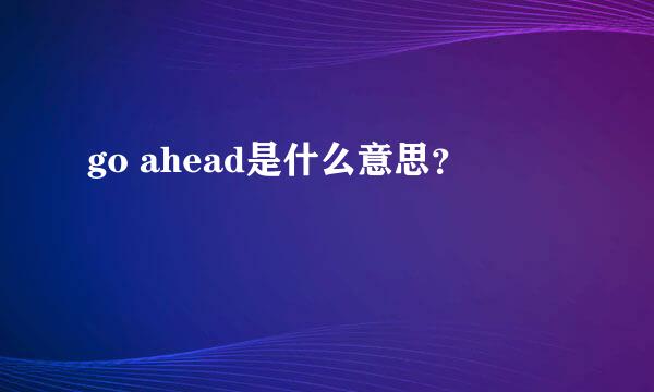 go ahead是什么意思？