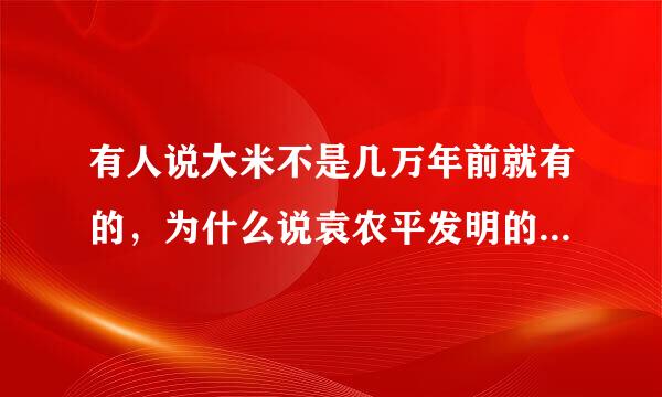 有人说大米不是几万年前就有的，为什么说袁农平发明的？具体是什么