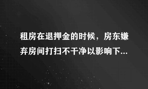 租房在退押金的时候，房东嫌弃房间打扫不干净以影响下次出租为理由，扣我200押金说是找保洁来清理？