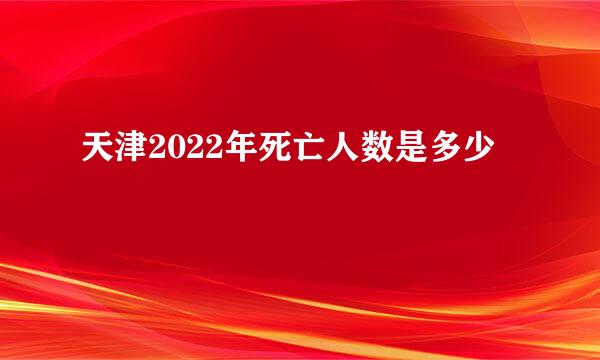 天津2022年死亡人数是多少