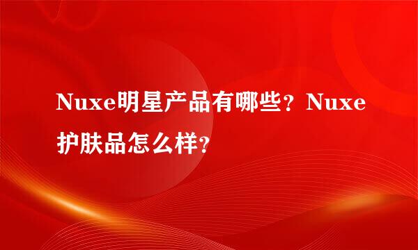 Nuxe明星产品有哪些？Nuxe护肤品怎么样？