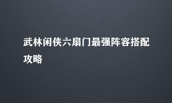 武林闲侠六扇门最强阵容搭配攻略