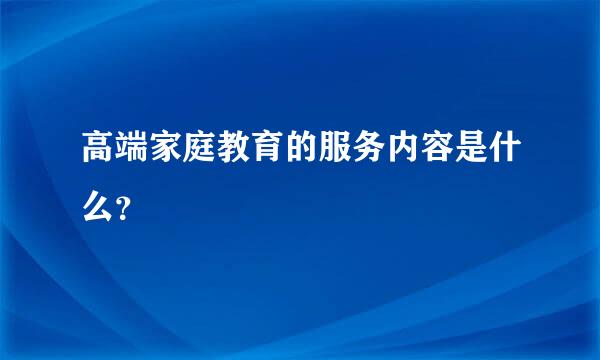 高端家庭教育的服务内容是什么？