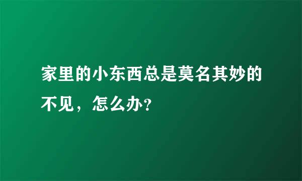 家里的小东西总是莫名其妙的不见，怎么办？