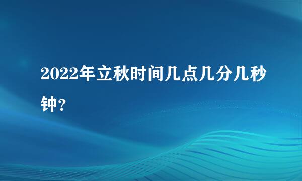 2022年立秋时间几点几分几秒钟？