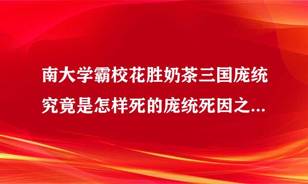 南大学霸校花胜奶茶三国庞统究竟是怎样死的庞统死因之谜大揭秘