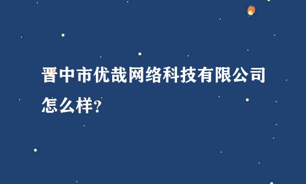 晋中市优哉网络科技有限公司怎么样？