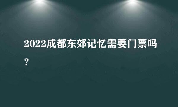 2022成都东郊记忆需要门票吗？