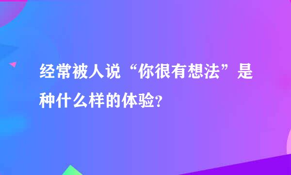 经常被人说“你很有想法”是种什么样的体验？