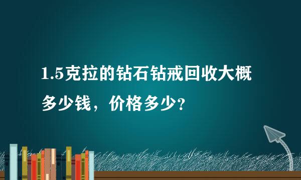 1.5克拉的钻石钻戒回收大概多少钱，价格多少？