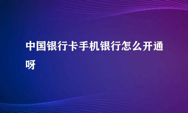 中国银行卡手机银行怎么开通呀