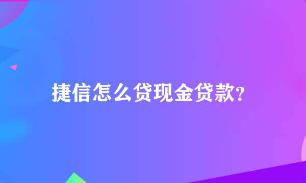 捷信怎么贷现金贷款？