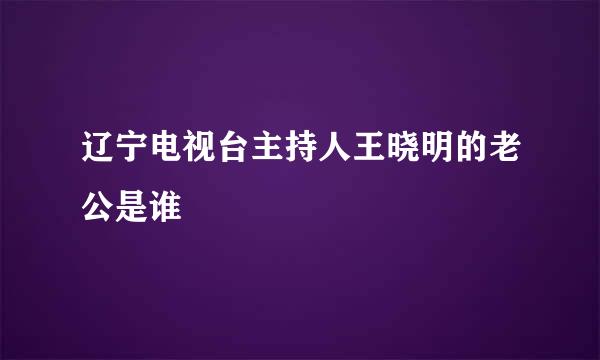 辽宁电视台主持人王晓明的老公是谁