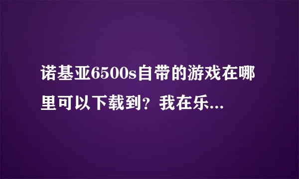 诺基亚6500s自带的游戏在哪里可以下载到？我在乐讯没找到啊，请大哥们把下载页面的网址告诉我，非常感谢！