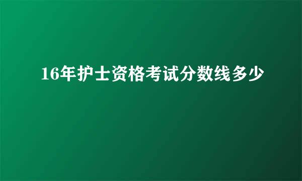 16年护士资格考试分数线多少