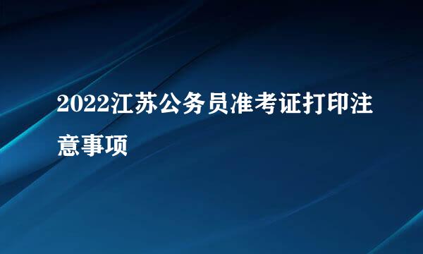 2022江苏公务员准考证打印注意事项