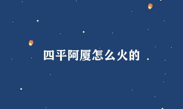 四平阿厦怎么火的