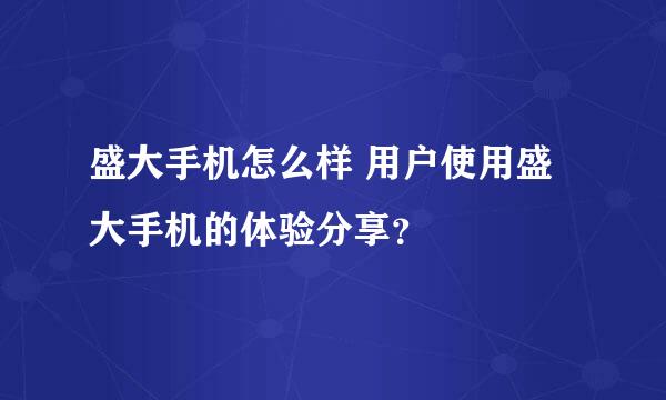 盛大手机怎么样 用户使用盛大手机的体验分享？