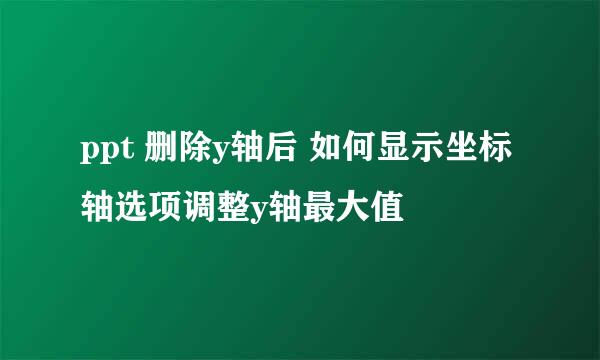 ppt 删除y轴后 如何显示坐标轴选项调整y轴最大值