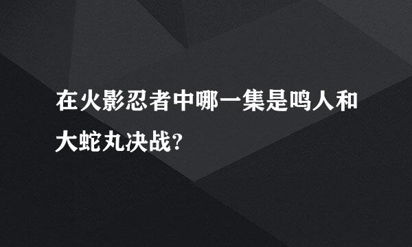 在火影忍者中哪一集是鸣人和大蛇丸决战?