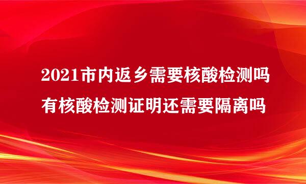 2021市内返乡需要核酸检测吗有核酸检测证明还需要隔离吗