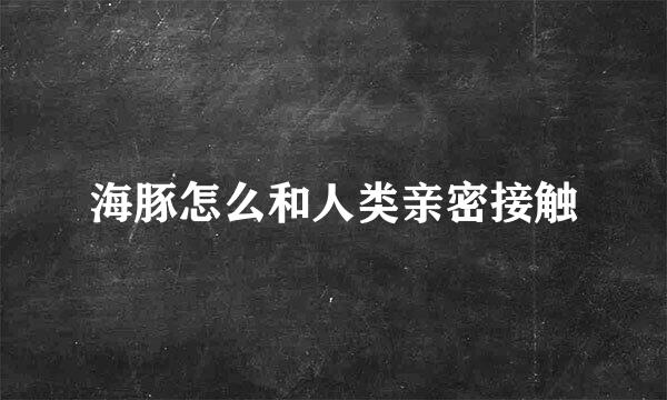 海豚怎么和人类亲密接触