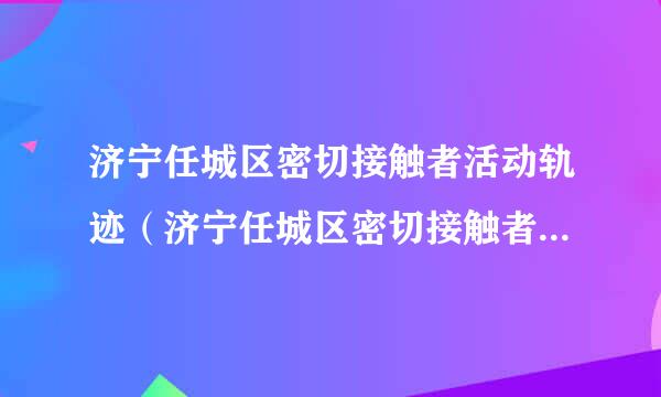 济宁任城区密切接触者活动轨迹（济宁任城区密切接触者活动轨迹查询）