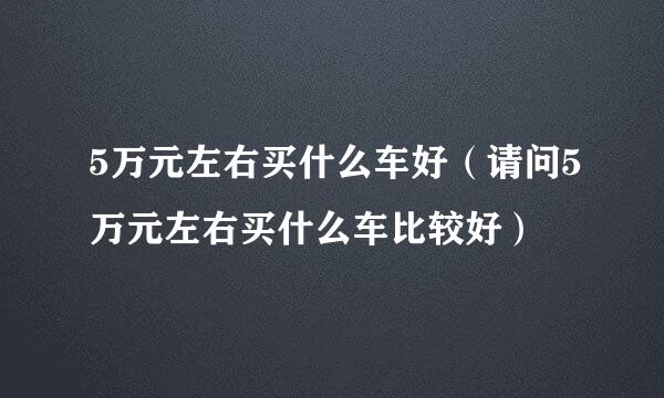 5万元左右买什么车好（请问5万元左右买什么车比较好）