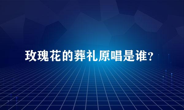 玫瑰花的葬礼原唱是谁？