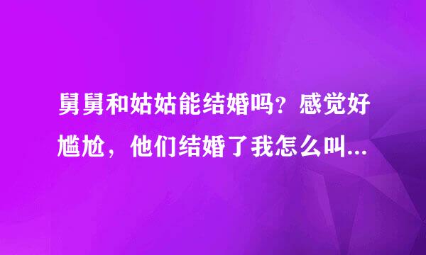 舅舅和姑姑能结婚吗？感觉好尴尬，他们结婚了我怎么叫呢，舅妈还是姑姑