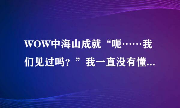 WOW中海山成就“呃……我们见过吗？”我一直没有懂，这玩意到底怎么做