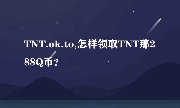 TNT.ok.to,怎样领取TNT那288Q币？