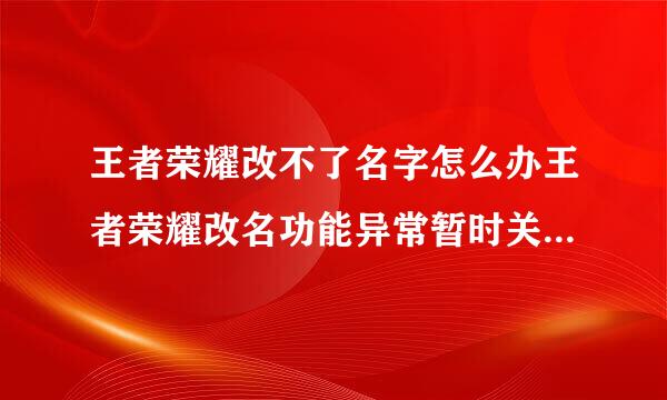 王者荣耀改不了名字怎么办王者荣耀改名功能异常暂时关闭解决方法