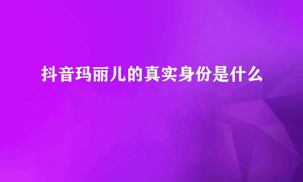 抖音玛丽儿的真实身份是什么