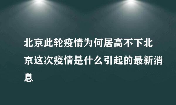 北京此轮疫情为何居高不下北京这次疫情是什么引起的最新消息