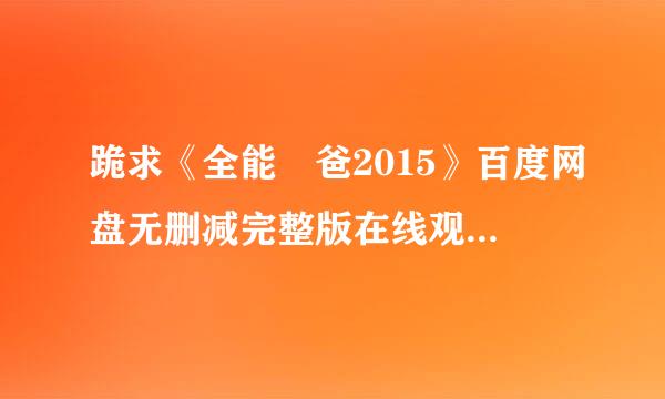 跪求《全能囧爸2015》百度网盘无删减完整版在线观看，董春泽导演的