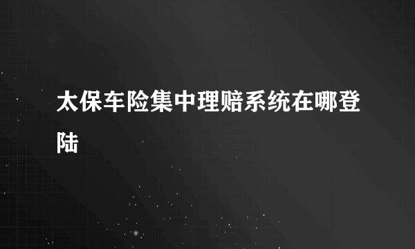 太保车险集中理赔系统在哪登陆