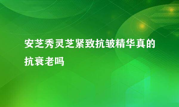 安芝秀灵芝紧致抗皱精华真的抗衰老吗