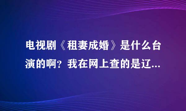 电视剧《租妻成婚》是什么台演的啊？我在网上查的是辽宁，可辽宁卫视的节目预告上却木有啊。