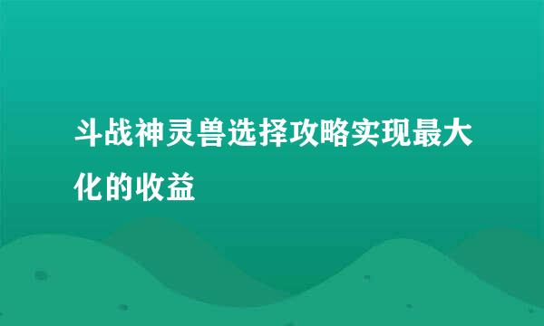 斗战神灵兽选择攻略实现最大化的收益