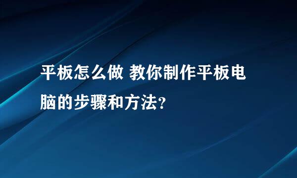 平板怎么做 教你制作平板电脑的步骤和方法？