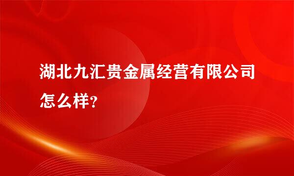 湖北九汇贵金属经营有限公司怎么样？