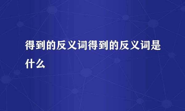 得到的反义词得到的反义词是什么